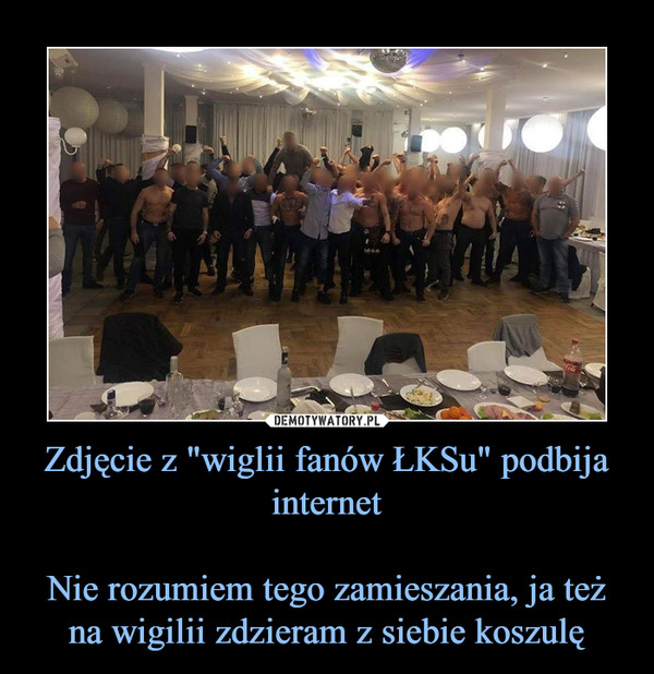 Zdjęcie z "wiglii fanów ŁKSu" podbija internetNie rozumiem tego zamieszania, ja też na wigilii zdzieram z siebie koszulę –  