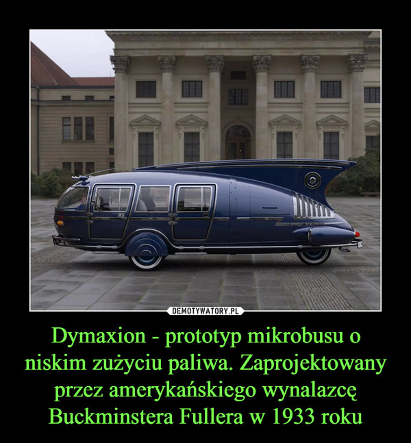 Dymaxion - prototyp mikrobusu o niskim zużyciu paliwa. Zaprojektowany przez amerykańskiego wynalazcę Buckminstera Fullera w 1933 roku