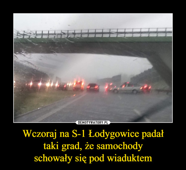 Wczoraj na S-1 Łodygowice padał
taki grad, że samochody
schowały się pod wiaduktem