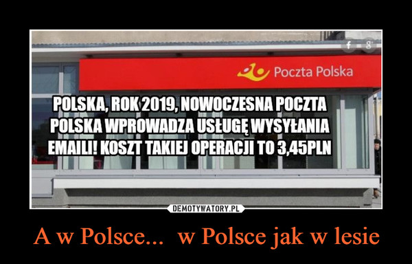 A w Polsce...  w Polsce jak w lesie –  2Poczta PolskaPOLSKA, ROK 2019, NOWOCZESNA POCZTAPOLSKA WPROWADZA USLUGE WYSYLANIAEMAILI! KOSZT TAKIEJ OPERACJI TO345PLN