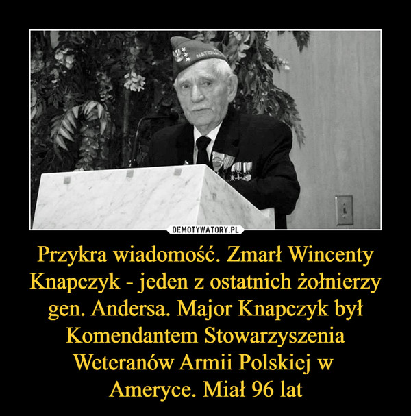 Przykra wiadomość. Zmarł Wincenty Knapczyk - jeden z ostatnich żołnierzy gen. Andersa. Major Knapczyk był Komendantem Stowarzyszenia Weteranów Armii Polskiej w 
Ameryce. Miał 96 lat