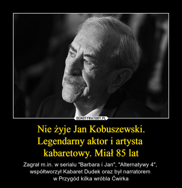 Nie żyje Jan Kobuszewski.Legendarny aktor i artysta kabaretowy. Miał 85 lat – Zagrał m.in. w serialu "Barbara i Jan", "Alternatywy 4", współtworzył Kabaret Dudek oraz był narratorem w Przygód kilka wróbla Ćwirka 