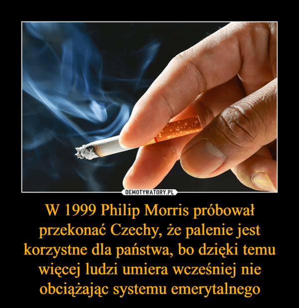 W 1999 Philip Morris próbował przekonać Czechy, że palenie jest korzystne dla państwa, bo dzięki temu więcej ludzi umiera wcześniej nie obciążając systemu emerytalnego