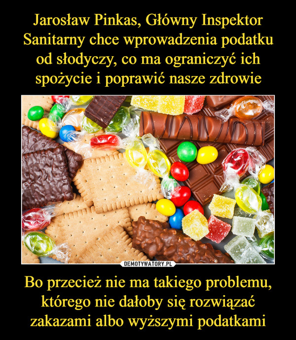 Jarosław Pinkas, Główny Inspektor Sanitarny chce wprowadzenia podatku od słodyczy, co ma ograniczyć ich spożycie i poprawić nasze zdrowie Bo przecież nie ma takiego problemu, którego nie dałoby się rozwiązać zakazami albo wyższymi podatkami