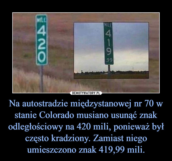 Na autostradzie międzystanowej nr 70 w stanie Colorado musiano usunąć znak odległościowy na 420 mili, ponieważ był często kradziony. Zamiast niego umieszczono znak 419,99 mili.
