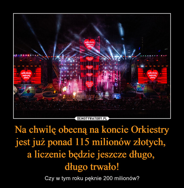 Na chwilę obecną na koncie Orkiestry jest już ponad 115 milionów złotych, a liczenie będzie jeszcze długo, długo trwało! – Czy w tym roku pęknie 200 milionów? 
