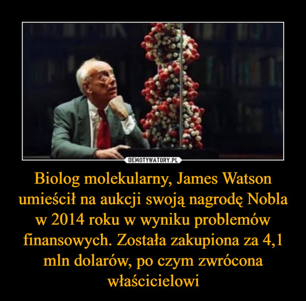 Biolog molekularny, James Watson umieścił na aukcji swoją nagrodę Nobla w 2014 roku w wyniku problemów finansowych. Została zakupiona za 4,1 mln dolarów, po czym zwrócona właścicielowi –  