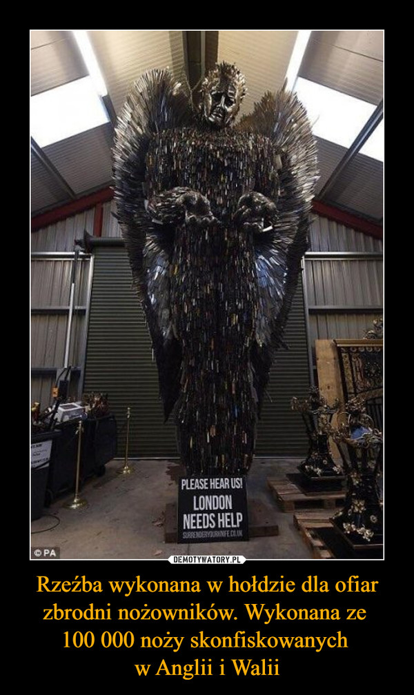 Rzeźba wykonana w hołdzie dla ofiar zbrodni nożowników. Wykonana ze 100 000 noży skonfiskowanych w Anglii i Walii –  Please hear us! London needs help