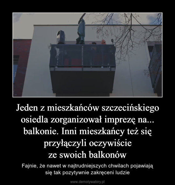 Jeden z mieszkańców szczecińskiego osiedla zorganizował imprezę na... balkonie. Inni mieszkańcy też się przyłączyli oczywiścieze swoich balkonów – Fajnie, że nawet w najtrudniejszych chwilach pojawiająsię tak pozytywnie zakręceni ludzie 