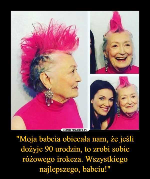 "Moja babcia obiecała nam, że jeśli dożyje 90 urodzin, to zrobi sobie różowego irokeza. Wszystkiego najlepszego, babciu!"
