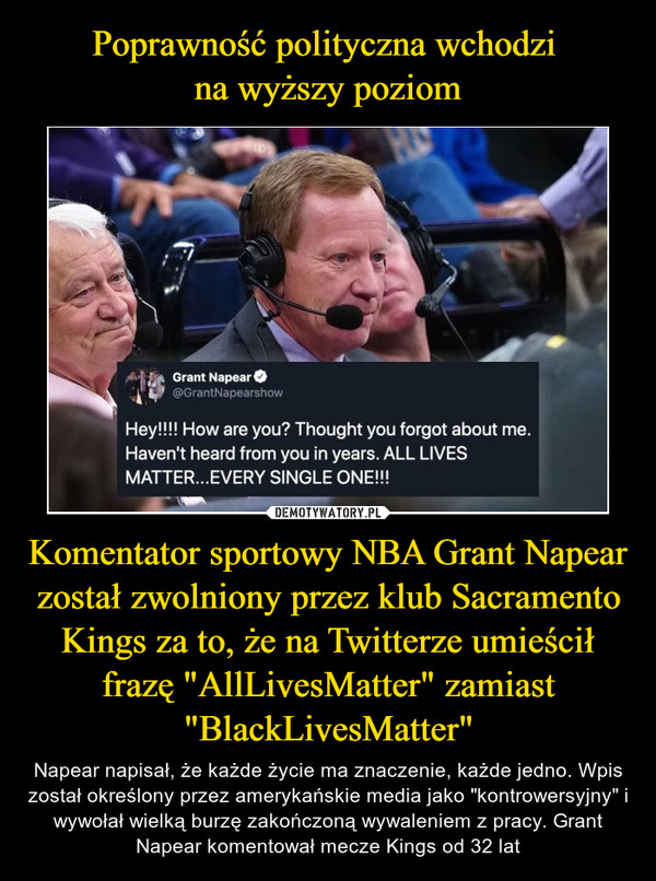 Poprawność polityczna wchodzi 
na wyższy poziom Komentator sportowy NBA Grant Napear został zwolniony przez klub Sacramento Kings za to, że na Twitterze umieścił frazę "AllLivesMatter" zamiast "BlackLivesMatter"