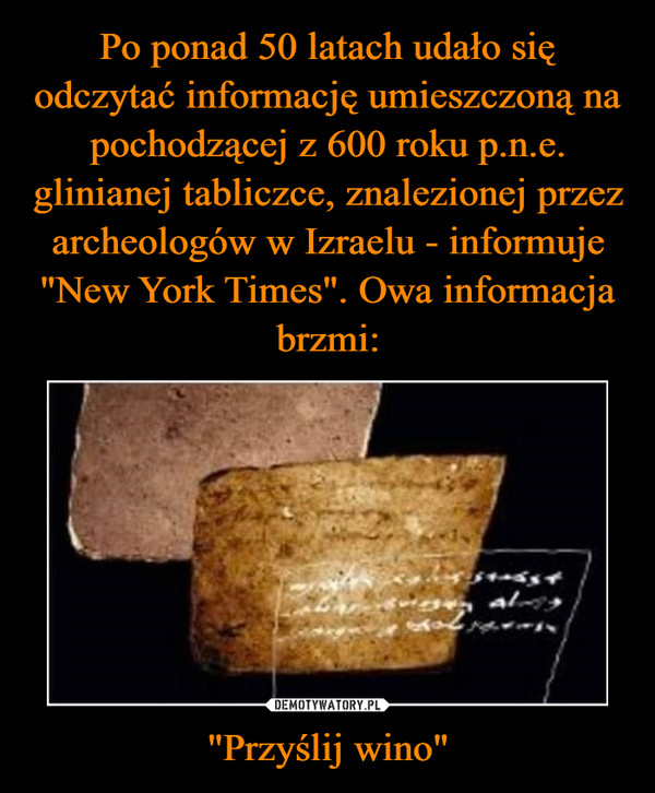 Po ponad 50 latach udało się odczytać informację umieszczoną na pochodzącej z 600 roku p.n.e. glinianej tabliczce, znalezionej przez archeologów w Izraelu - informuje "New York Times". Owa informacja brzmi: "Przyślij wino"