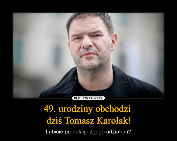 49. urodziny obchodzi 
dziś Tomasz Karolak!