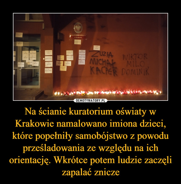Na ścianie kuratorium oświaty w Krakowie namalowano imiona dzieci, które popełniły samobójstwo z powodu prześladowania ze względu na ich orientację. Wkrótce potem ludzie zaczęli zapalać znicze –  