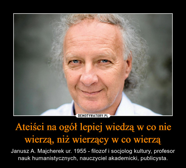 Ateiści na ogół lepiej wiedzą w co nie wierzą, niż wierzący w co wierzą – Janusz A. Majcherek ur. 1955 - filozof i socjolog kultury, profesor nauk humanistycznych, nauczyciel akademicki, publicysta. 