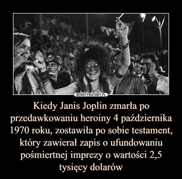 Kiedy Janis Joplin zmarła po przedawkowaniu heroiny 4 października 1970 roku, zostawiła po sobie testament, który zawierał zapis o ufundowaniu pośmiertnej imprezy o wartości 2,5 tysięcy dolarów