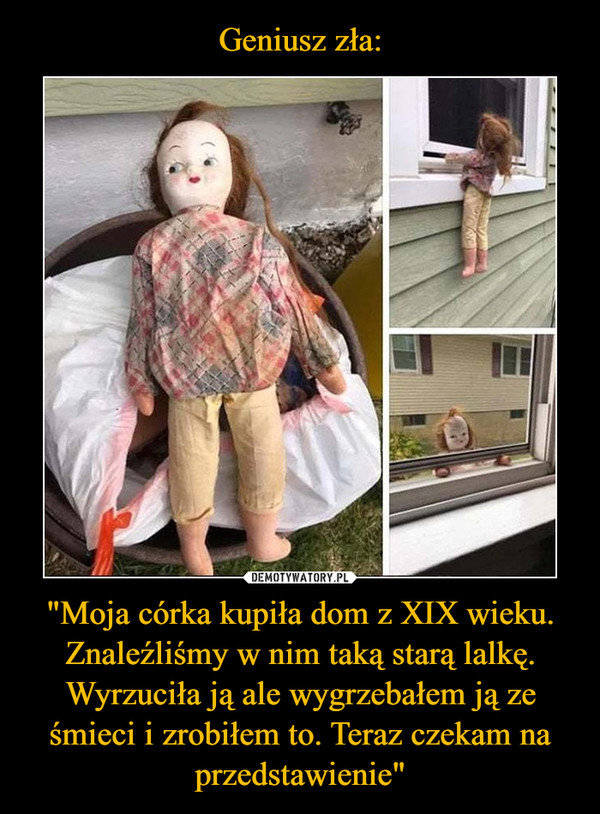 "Moja córka kupiła dom z XIX wieku. Znaleźliśmy w nim taką starą lalkę. Wyrzuciła ją ale wygrzebałem ją ze śmieci i zrobiłem to. Teraz czekam na przedstawienie" –  