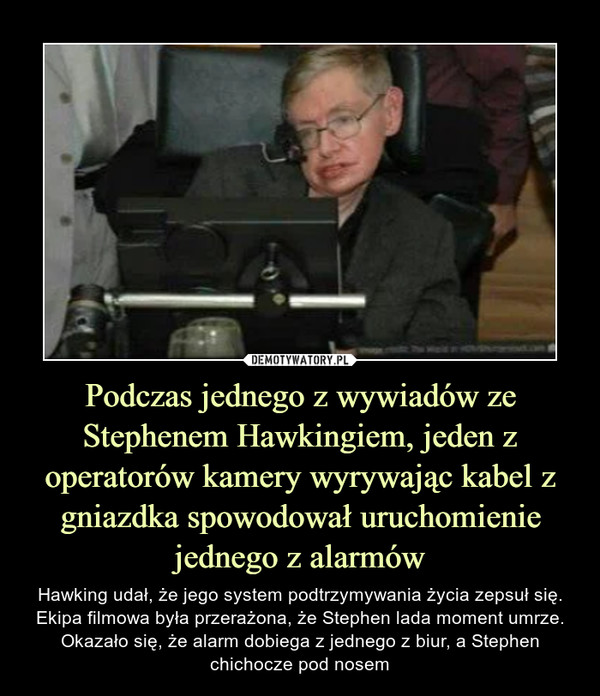 Podczas jednego z wywiadów ze Stephenem Hawkingiem, jeden z operatorów kamery wyrywając kabel z gniazdka spowodował uruchomienie jednego z alarmów