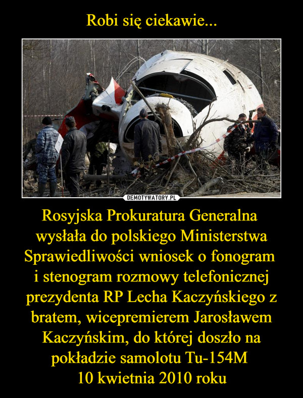 Rosyjska Prokuratura Generalna wysłała do polskiego Ministerstwa Sprawiedliwości wniosek o fonogram i stenogram rozmowy telefonicznej prezydenta RP Lecha Kaczyńskiego z bratem, wicepremierem Jarosławem Kaczyńskim, do której doszło na pokładzie samolotu Tu-154M 10 kwietnia 2010 roku –  