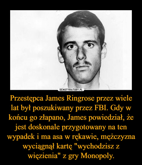 Przestępca James Ringrose przez wiele lat był poszukiwany przez FBI. Gdy w końcu go złapano, James powiedział, że jest doskonale przygotowany na ten wypadek i ma asa w rękawie, mężczyzna wyciągnął kartę "wychodzisz z więzienia" z gry Monopoly. –  