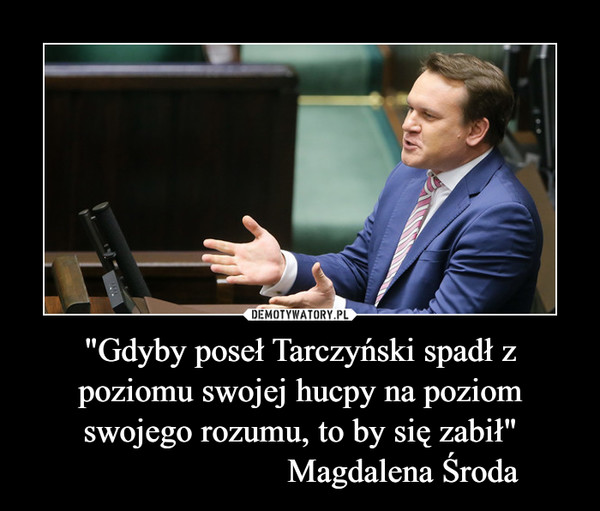 "Gdyby poseł Tarczyński spadł z poziomu swojej hucpy na poziom swojego rozumu, to by się zabił"
                        Magdalena Środa