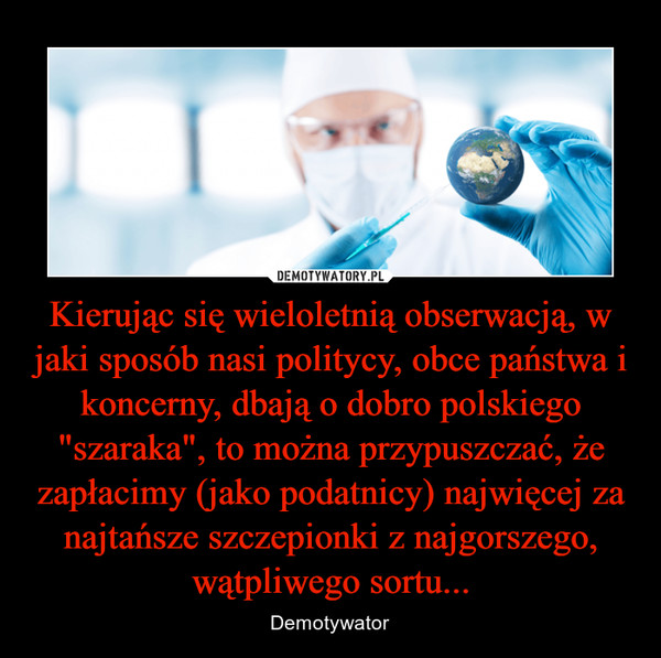 Kierując się wieloletnią obserwacją, w jaki sposób nasi politycy, obce państwa i koncerny, dbają o dobro polskiego "szaraka", to można przypuszczać, że zapłacimy (jako podatnicy) najwięcej za najtańsze szczepionki z najgorszego, wątpliwego sortu... – Demotywator 