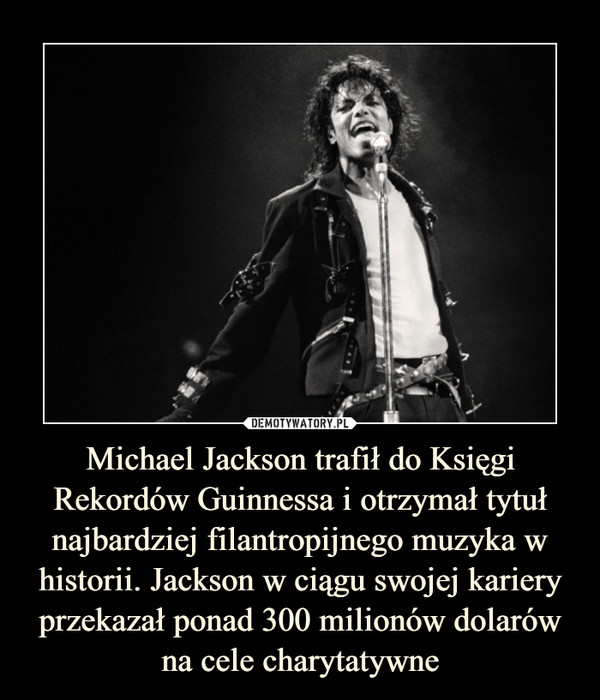 Michael Jackson trafił do Księgi Rekordów Guinnessa i otrzymał tytuł najbardziej filantropijnego muzyka w historii. Jackson w ciągu swojej kariery przekazał ponad 300 milionów dolarów na cele charytatywne