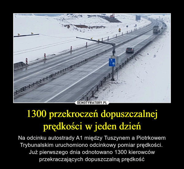 1300 przekroczeń dopuszczalnej prędkości w jeden dzień – Na odcinku autostrady A1 między Tuszynem a Piotrkowem Trybunalskim uruchomiono odcinkowy pomiar prędkości. Już pierwszego dnia odnotowano 1300 kierowcówprzekraczających dopuszczalną prędkość 