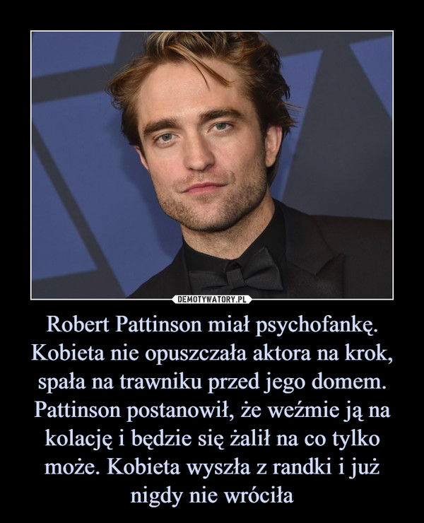 Robert Pattinson miał psychofankę. Kobieta nie opuszczała aktora na krok, spała na trawniku przed jego domem. Pattinson postanowił, że weźmie ją na kolację i będzie się żalił na co tylko może. Kobieta wyszła z randki i już nigdy nie wróciła –  