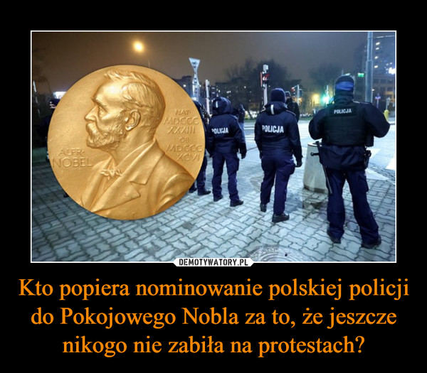 Kto popiera nominowanie polskiej policji do Pokojowego Nobla za to, że jeszcze nikogo nie zabiła na protestach? –  