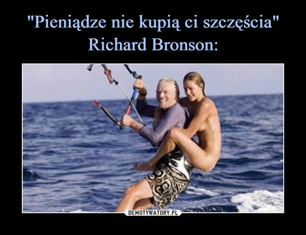 "Pieniądze nie kupią ci szczęścia"
Richard Bronson: