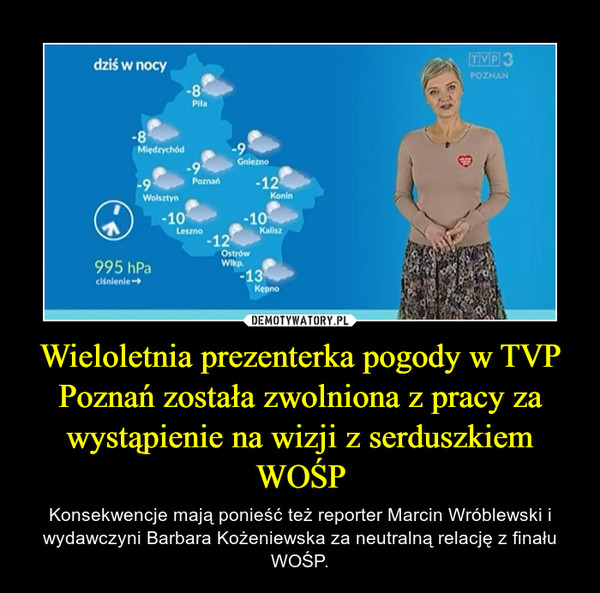 Wieloletnia prezenterka pogody w TVP Poznań została zwolniona z pracy za wystąpienie na wizji z serduszkiem WOŚP – Konsekwencje mają ponieść też reporter Marcin Wróblewski i wydawczyni Barbara Kożeniewska za neutralną relację z finału WOŚP. 