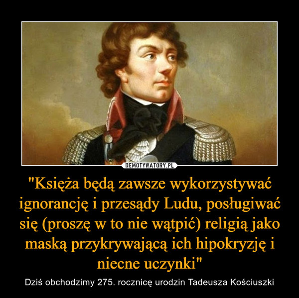 "Księża będą zawsze wykorzystywać ignorancję i przesądy Ludu, posługiwać się (proszę w to nie wątpić) religią jako maską przykrywającą ich hipokryzję i niecne uczynki" – Dziś obchodzimy 275. rocznicę urodzin Tadeusza Kościuszki 