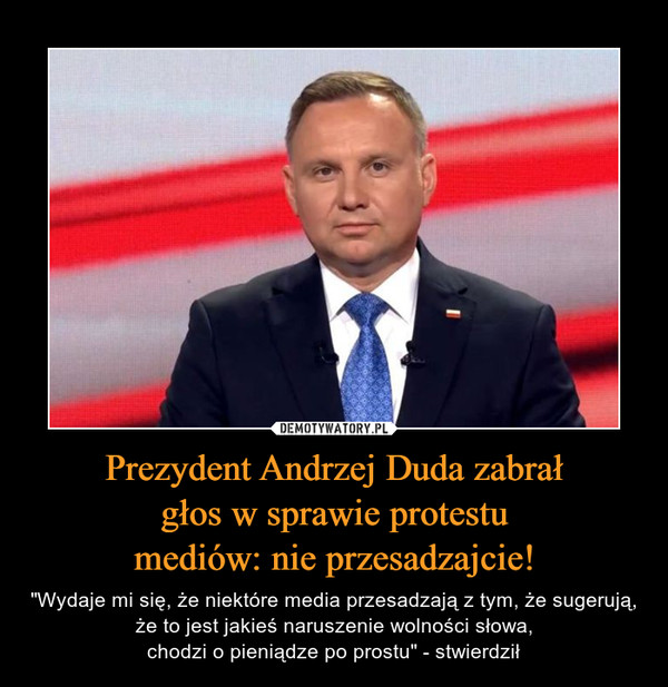 Prezydent Andrzej Duda zabrałgłos w sprawie protestumediów: nie przesadzajcie! – "Wydaje mi się, że niektóre media przesadzają z tym, że sugerują,że to jest jakieś naruszenie wolności słowa,chodzi o pieniądze po prostu" - stwierdził 