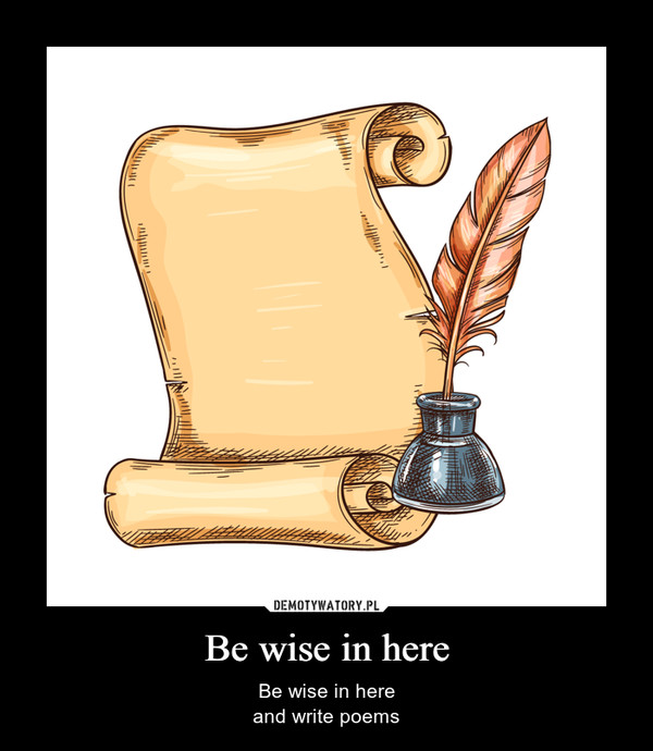 Be wise in here – Be wise in hereand write poems 
