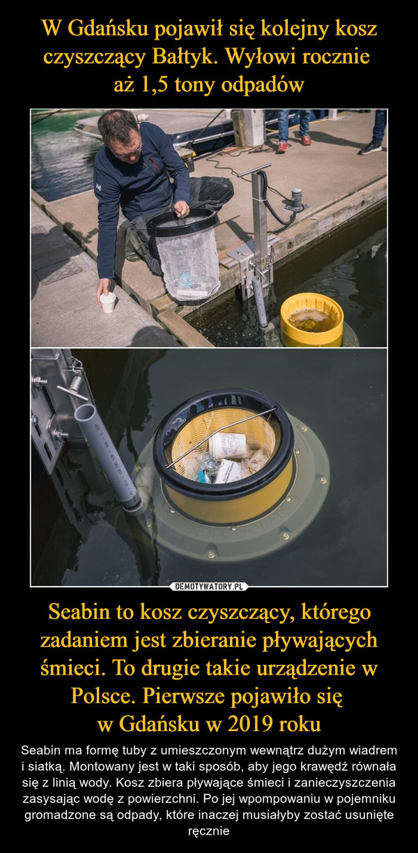 Seabin to kosz czyszczący, którego zadaniem jest zbieranie pływających śmieci. To drugie takie urządzenie w Polsce. Pierwsze pojawiło się w Gdańsku w 2019 roku – Seabin ma formę tuby z umieszczonym wewnątrz dużym wiadrem i siatką. Montowany jest w taki sposób, aby jego krawędź równała się z linią wody. Kosz zbiera pływające śmieci i zanieczyszczenia zasysając wodę z powierzchni. Po jej wpompowaniu w pojemniku gromadzone są odpady, które inaczej musiałyby zostać usunięte ręcznie 