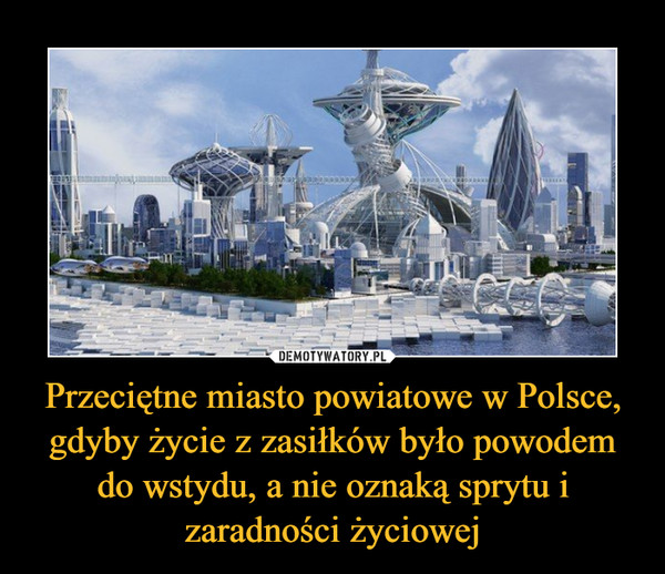 Przeciętne miasto powiatowe w Polsce, gdyby życie z zasiłków było powodem do wstydu, a nie oznaką sprytu i zaradności życiowej