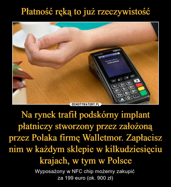 Na rynek trafił podskórny implant płatniczy stworzony przez założoną przez Polaka firmę Walletmor. Zapłacisz nim w każdym sklepie w kilkudziesięciu krajach, w tym w Polsce – Wyposażony w NFC chip możemy zakupić za 199 euro (ok. 900 zł) 