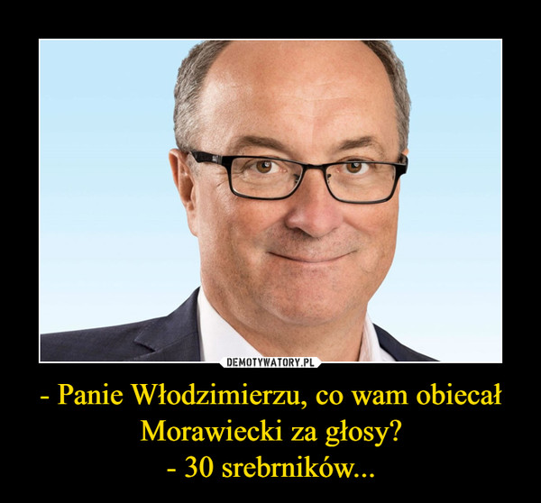 - Panie Włodzimierzu, co wam obiecał Morawiecki za głosy?
- 30 srebrników...
