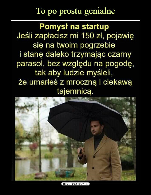  –  Pomysł na startup Jeśli zapłacisz mi 150 zł, pojawię się na twoim pogrzebie i stanę daleko trzymając czarny parasol, bez względu na pogodę, tak aby ludzie myśleli, że umarłeś z mroczną i ciekawą tajemnicą.