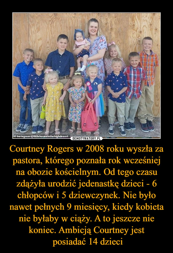 Courtney Rogers w 2008 roku wyszła za pastora, którego poznała rok wcześniej na obozie kościelnym. Od tego czasu zdążyła urodzić jedenastkę dzieci - 6 chłopców i 5 dziewczynek. Nie było nawet pełnych 9 miesięcy, kiedy kobieta nie byłaby w ciąży. A to jeszcze nie koniec. Ambicją Courtney jest posiadać 14 dzieci –  