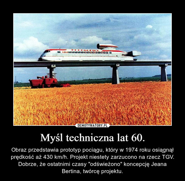 Myśl techniczna lat 60. – Obraz przedstawia prototyp pociągu, który w 1974 roku osiągnął prędkość aż 430 km/h. Projekt niestety zarzucono na rzecz TGV. Dobrze, że ostatnimi czasy "odświeżono" koncepcję Jeana Bertina, twórcę projektu. 