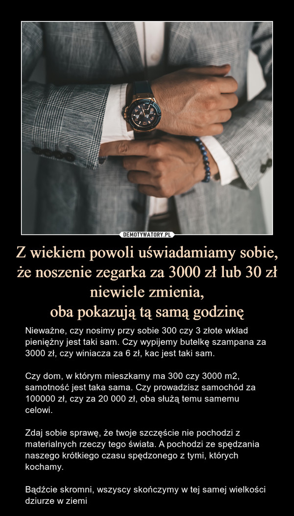 Z wiekiem powoli uświadamiamy sobie, że noszenie zegarka za 3000 zł lub 30 zł niewiele zmienia,
oba pokazują tą samą godzinę