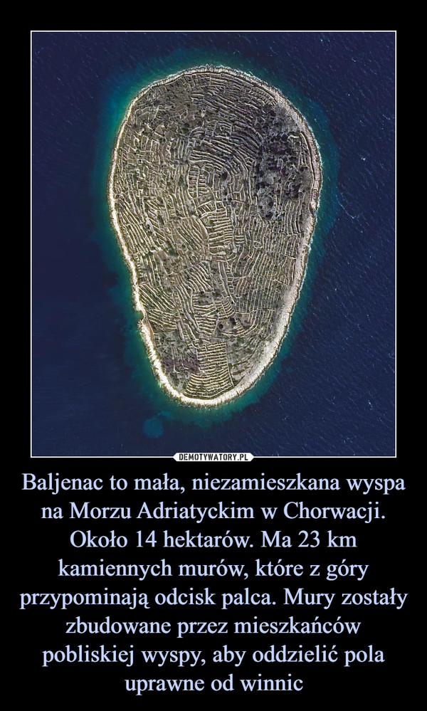 Baljenac to mała, niezamieszkana wyspa na Morzu Adriatyckim w Chorwacji. Około 14 hektarów. Ma 23 km kamiennych murów, które z góry przypominają odcisk palca. Mury zostały zbudowane przez mieszkańców pobliskiej wyspy, aby oddzielić pola uprawne od winnic