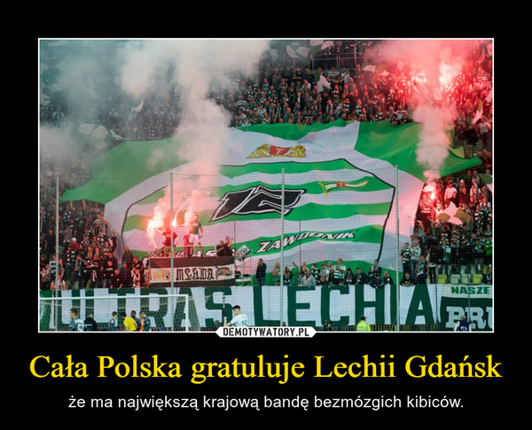 Cała Polska gratuluje Lechii Gdańsk – że ma największą krajową bandę bezmózgich kibiców. 