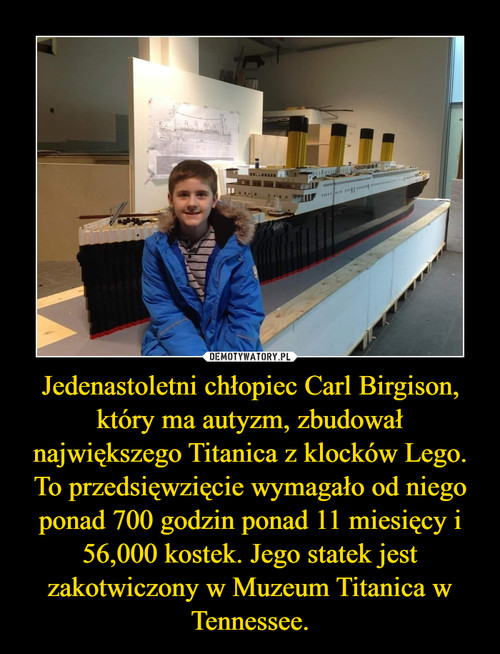Jedenastoletni chłopiec Carl Birgison, który ma autyzm, zbudował największego Titanica z klocków Lego. To przedsięwzięcie wymagało od niego ponad 700 godzin ponad 11 miesięcy i 56,000 kostek. Jego statek jest zakotwiczony w Muzeum Titanica w Tennessee.