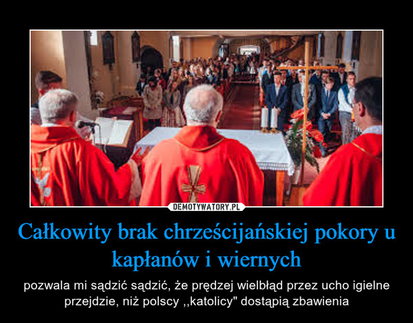 Całkowity brak chrześcijańskiej pokory u kapłanów i wiernych – pozwala mi sądzić sądzić, że prędzej wielbłąd przez ucho igielne przejdzie, niż polscy ,,katolicy" dostąpią zbawienia 
