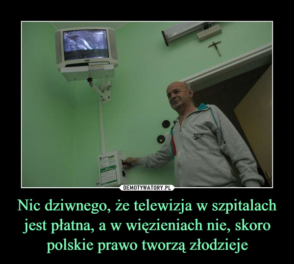 Nic dziwnego, że telewizja w szpitalach jest płatna, a w więzieniach nie, skoro polskie prawo tworzą złodzieje –  