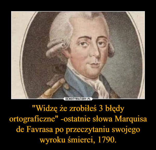 "Widzę że zrobiłeś 3 błędy ortograficzne" -ostatnie słowa Marquisa de Favrasa po przeczytaniu swojego wyroku śmierci, 1790. –  