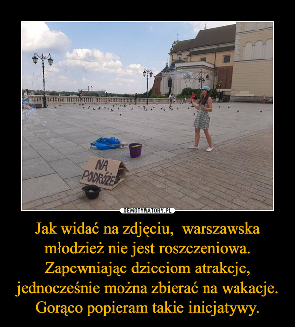 Jak widać na zdjęciu,  warszawska młodzież nie jest roszczeniowa.Zapewniając dzieciom atrakcje, jednocześnie można zbierać na wakacje.Gorąco popieram takie inicjatywy. –  